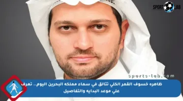 ظاهرة خسوف القمر الكلي تتألق في سماء مملكة البحرين اليوم.. تعرف على موعد البداية والتفاصيل